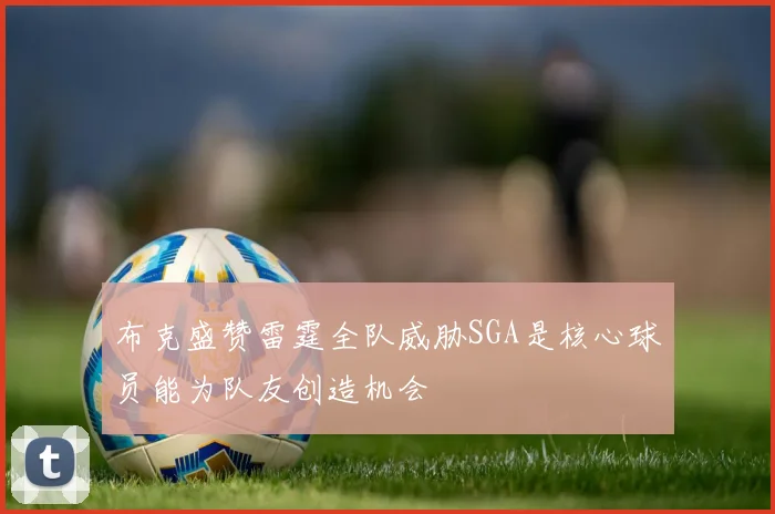 布克盛赞雷霆全队威胁SGA是核心球员能为队友创造机会