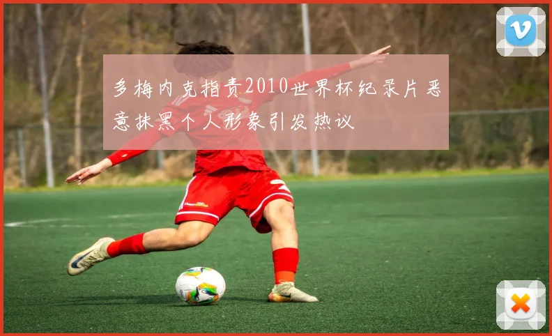 多梅内克指责2010世界杯纪录片恶意抹黑个人形象引发热议