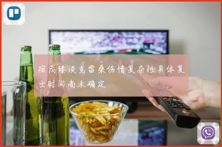宿茂臻谈克雷桑伤情复杂性具体复出时间尚未确定