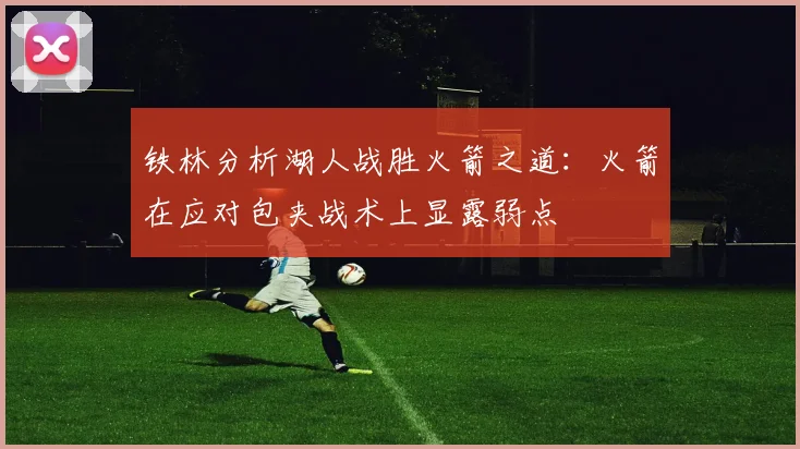 铁林分析湖人战胜火箭之道：火箭在应对包夹战术上显露弱点