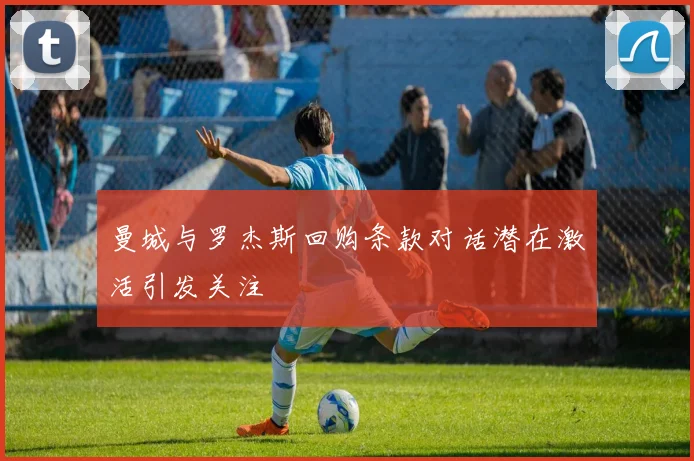 曼城与罗杰斯回购条款对话潜在激活引发关注