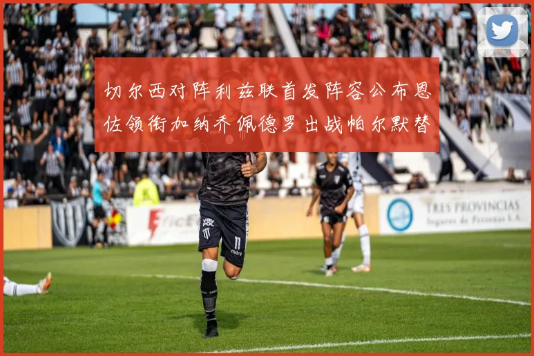 切尔西对阵利兹联首发阵容公布恩佐领衔加纳乔佩德罗出战帕尔默替补