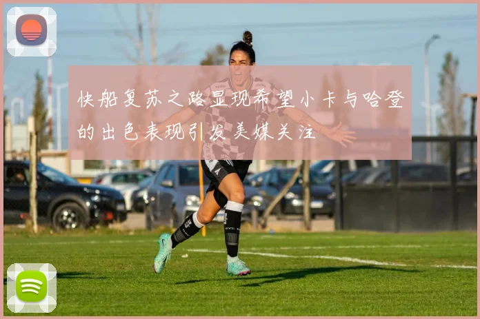 快船复苏之路显现希望小卡与哈登的出色表现引发美媒关注