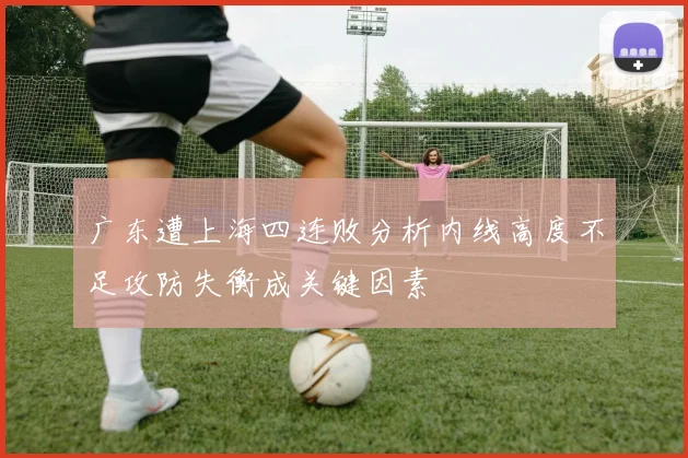 广东遭上海四连败分析内线高度不足攻防失衡成关键因素