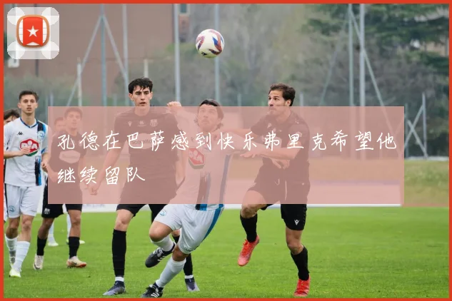 孔德在巴萨感到快乐弗里克希望他继续留队