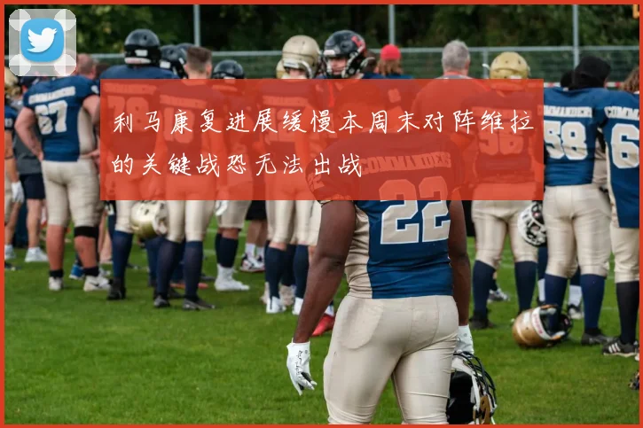利马康复进展缓慢本周末对阵维拉的关键战恐无法出战
