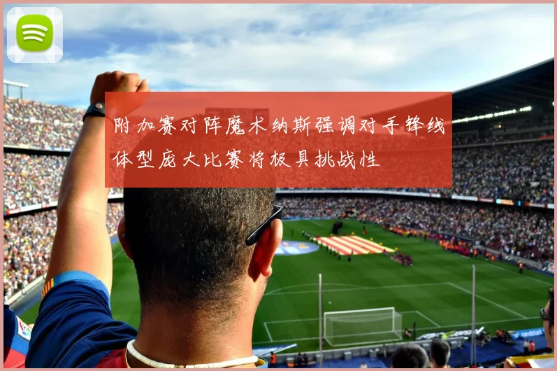 附加赛对阵魔术纳斯强调对手锋线体型庞大比赛将极具挑战性