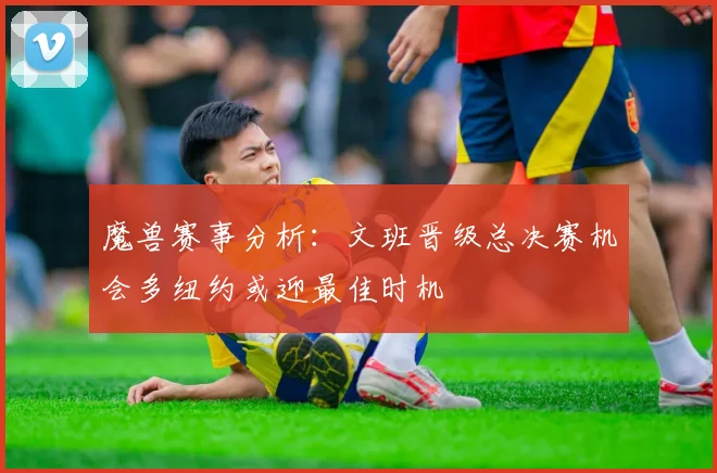 魔兽赛事分析：文班晋级总决赛机会多纽约或迎最佳时机