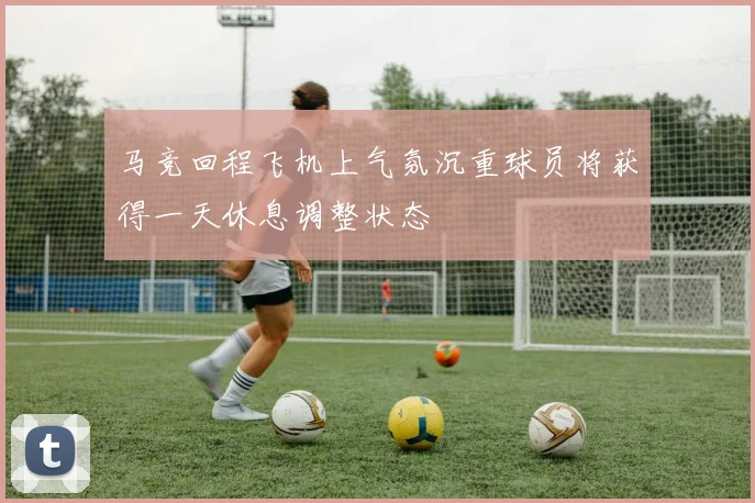 马竞回程飞机上气氛沉重球员将获得一天休息调整状态