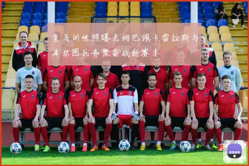 皇马训练照曝光姆巴佩卡雷拉斯与库尔图瓦齐聚备战新赛季