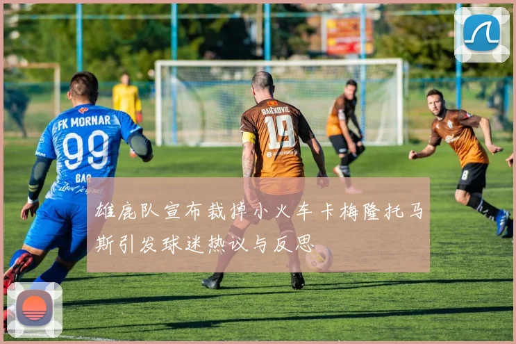 雄鹿队宣布裁掉小火车卡梅隆托马斯引发球迷热议与反思