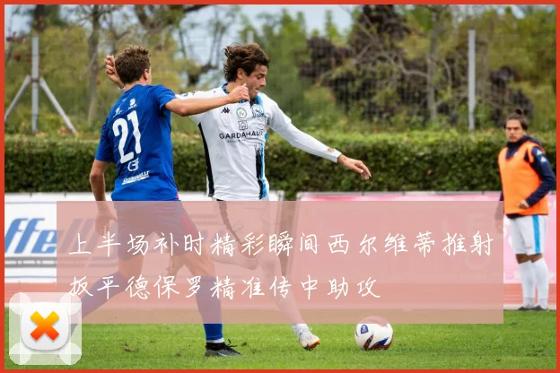上半场补时精彩瞬间西尔维蒂推射扳平德保罗精准传中助攻