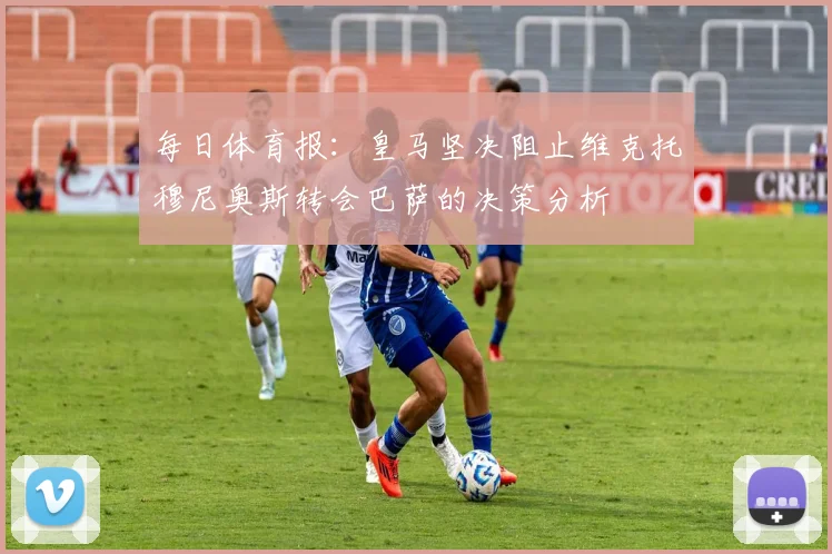 每日体育报：皇马坚决阻止维克托穆尼奥斯转会巴萨的决策分析