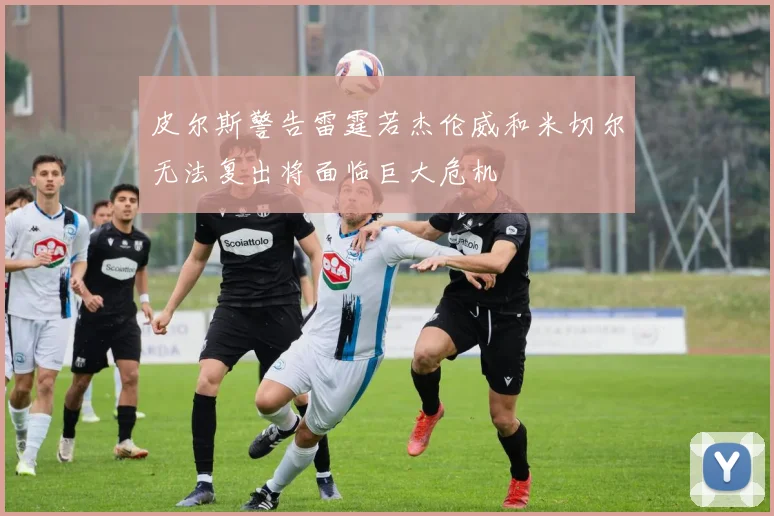 皮尔斯警告雷霆若杰伦威和米切尔无法复出将面临巨大危机