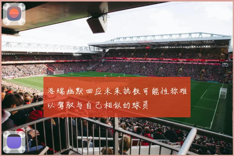 洛瑞幽默回应未来执教可能性称难以驾驭与自己相似的球员