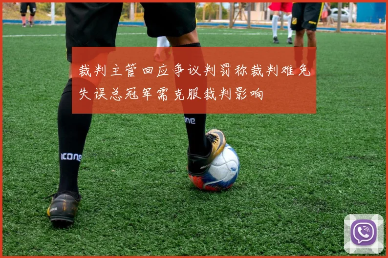 裁判主管回应争议判罚称裁判难免失误总冠军需克服裁判影响
