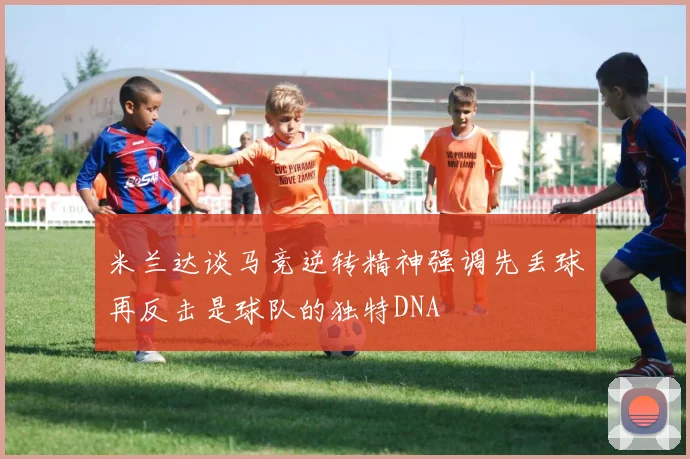 米兰达谈马竞逆转精神强调先丢球再反击是球队的独特DNA