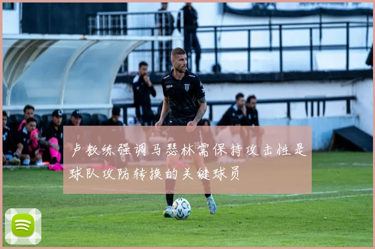 卢教练强调马瑟林需保持攻击性是球队攻防转换的关键球员