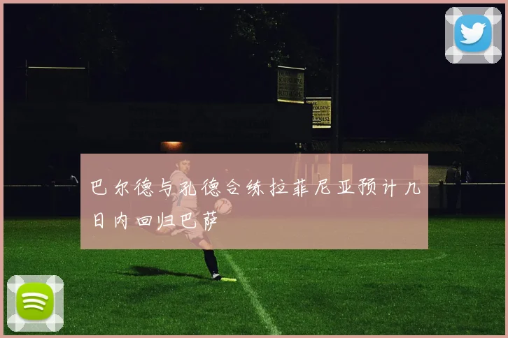 巴尔德与孔德合练拉菲尼亚预计几日内回归巴萨