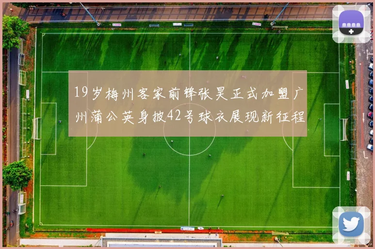 19岁梅州客家前锋张昊正式加盟广州蒲公英身披42号球衣展现新征程