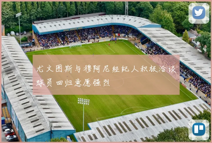 尤文图斯与穆阿尼经纪人积极洽谈球员回归意愿强烈