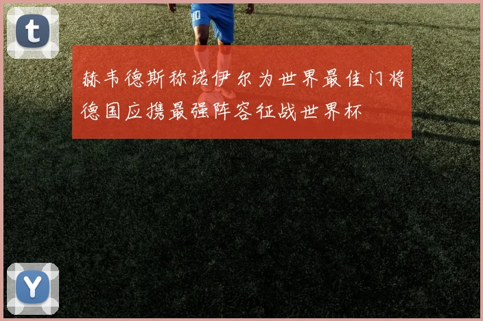 赫韦德斯称诺伊尔为世界最佳门将德国应携最强阵容征战世界杯