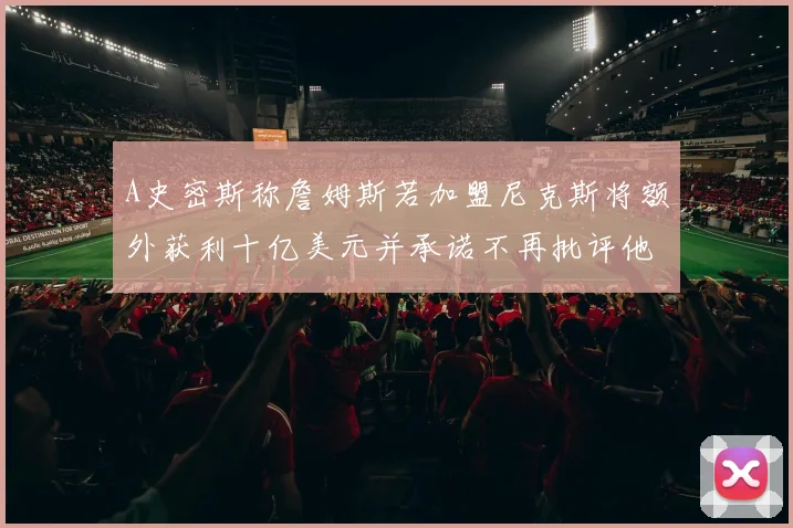 A史密斯称詹姆斯若加盟尼克斯将额外获利十亿美元并承诺不再批评他