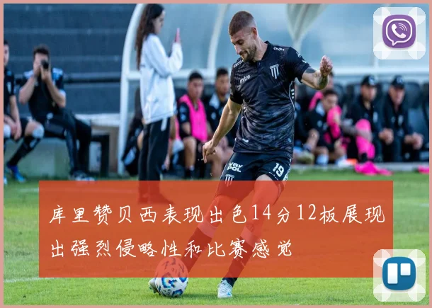 库里赞贝西表现出色14分12板展现出强烈侵略性和比赛感觉
