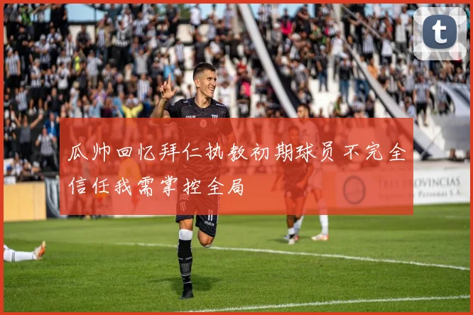 瓜帅回忆拜仁执教初期球员不完全信任我需掌控全局