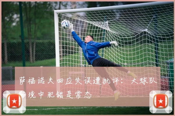 萨福诺夫回应失误遭批评：大球队环境中犯错是常态