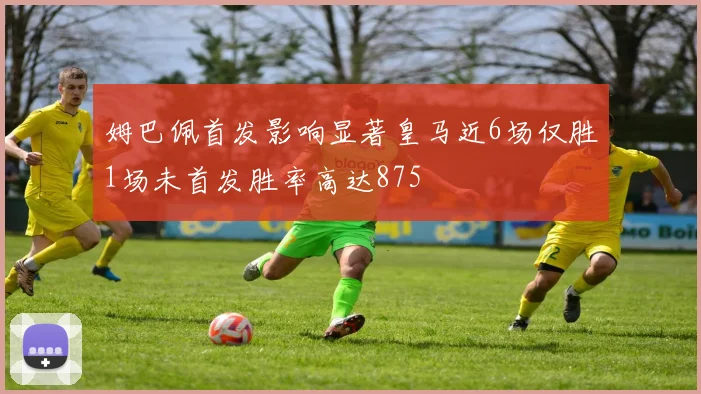姆巴佩首发影响显著皇马近6场仅胜1场未首发胜率高达875