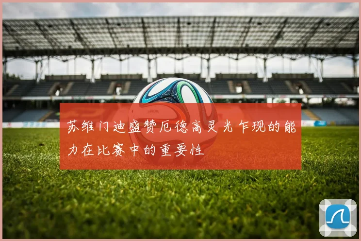苏维门迪盛赞厄德高灵光乍现的能力在比赛中的重要性