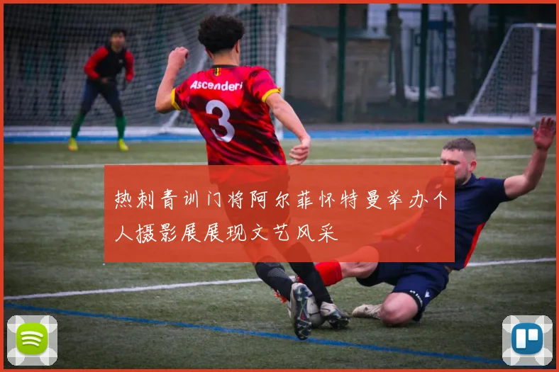 热刺青训门将阿尔菲怀特曼举办个人摄影展展现文艺风采