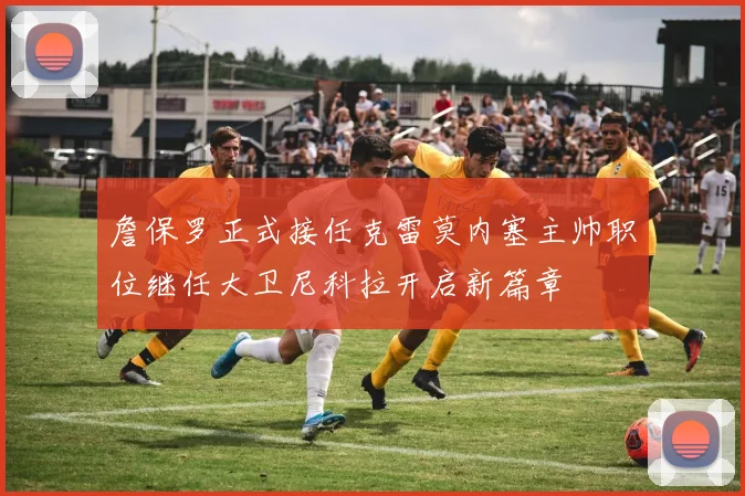 詹保罗正式接任克雷莫内塞主帅职位继任大卫尼科拉开启新篇章