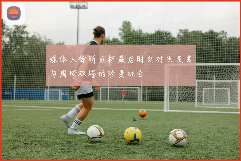 媒体人徐昕分析最后时刻对决麦基与周琦双塔的珍贵机会