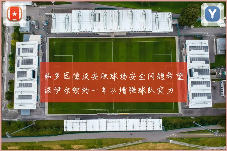 弗罗因德谈安联球场安全问题希望诺伊尔续约一年以增强球队实力