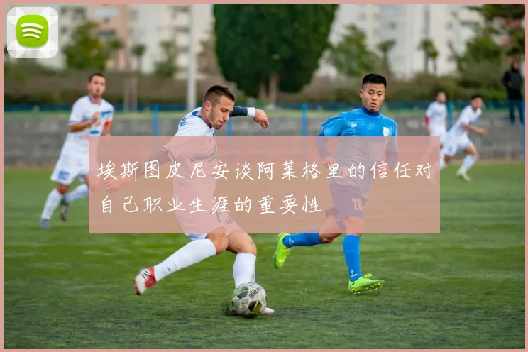 埃斯图皮尼安谈阿莱格里的信任对自己职业生涯的重要性