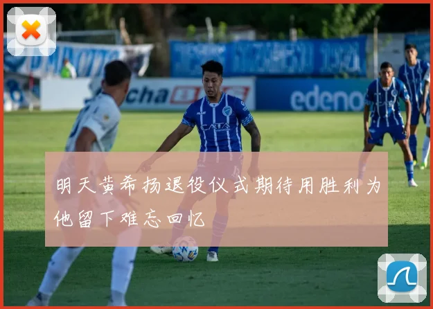 明天黄希扬退役仪式期待用胜利为他留下难忘回忆